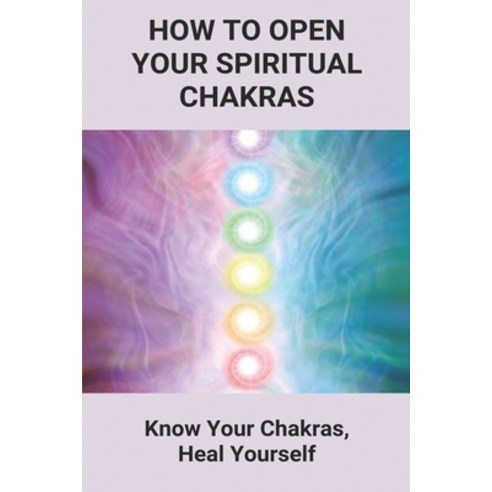 How To Open Your Spiritual Chakras: Know Your Chakras Heal Yourself: What Are Your Chakras Paperback, Independently Published, English, 9798748495615