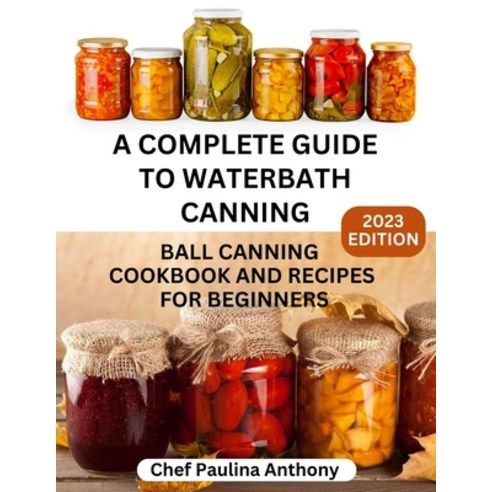 (영문도서) A Complete Guide to Water-bath Canning 2023: Ball Canning Cookbooks and Recipes for Beginners Paperback, Independently Published, English, 9798866919352