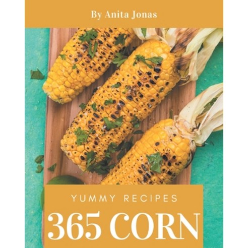 365 Yummy Corn Recipes: Yummy Corn Cookbook - Your Best Friend Forever Paperback, Independently Published