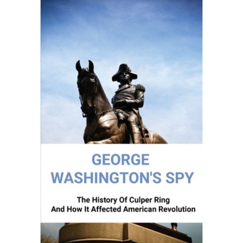 George Washington''s Spy: The History Of Culper Ring And How It Affected American Revolution: Members... Paperback, Independently Published, English, 9798746878618