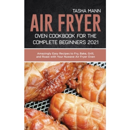 Air Fryer Oven Cookbook for the Complete Beginners 2021: Amazingly Easy Recipes to Fry Bake Grill ... Hardcover, Tasha Mann, English, 9781801658218
