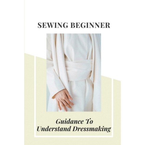 (영문도서) Sewing Beginner: Guidance To Understand Dressmaking: The Beginners Guide To Dressmaking Paperback, Independently Published, English, 9798546440879