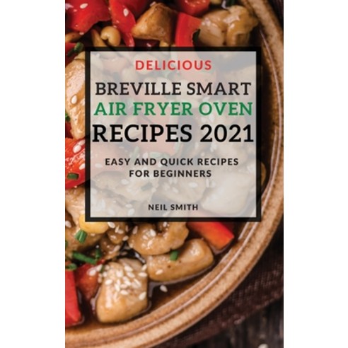 (영문도서) Delicious Breville Smart Air Fryer Oven Recipes 2021: Easy and Quick Recipes for Beginners Hardcover, Neil Smith, English, 9781802904734