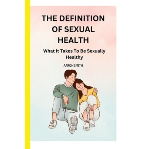 (영문도서) The Definition of Sexual Health: What It Takes To Be Sexually Healthy Paperback, Independently Published, English, 9798372566002