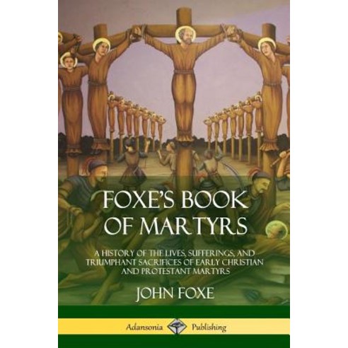 (영문도서) Foxe''s Book of Martyrs: A History of the Lives Sufferings and Triumphant Sacrifices of Earl... Paperback, Lulu.com, English, 9781387974283