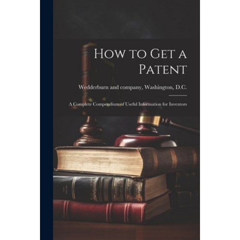 (영문도서) How to Get a Patent; a Complete Compendium of Useful Information for Inventors Paperback, Legare Street Press, English, 9781021792266