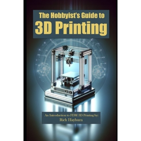 (영문도서) The Hobbyist''s Guide to 3D Printing: An Introduction to FDM 3D Printing by: Rich Hayburn Paperback, Independently Published, English, 9798873370238