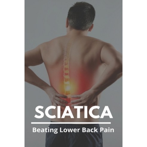 Sciatica: Beating Lower Back Pain: What Is The Best Treatment For Lower Back Pain Paperback, Independently Published, English, 9798729795017
