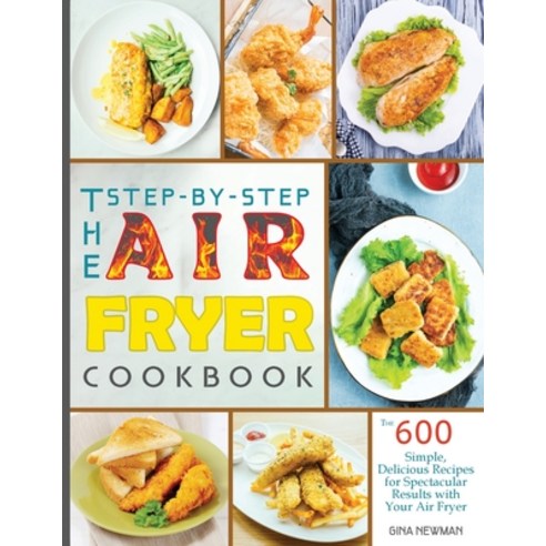 The Step-by-Step Air Fryer Cookbook: The 600 Simple Delicious Recipes for Spectacular Results with ... Paperback, Gina Newman