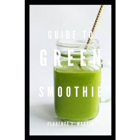 Guide to Green Smoothie: It explains the important benefits of green smoothie Paperback, Independently Published