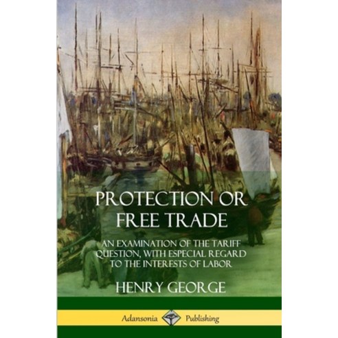 (영문도서) Protection or Free Trade: An Examination of the Tariff Question with Especial Regard to the ... Paperback, Lulu.com, English, 9781387997909