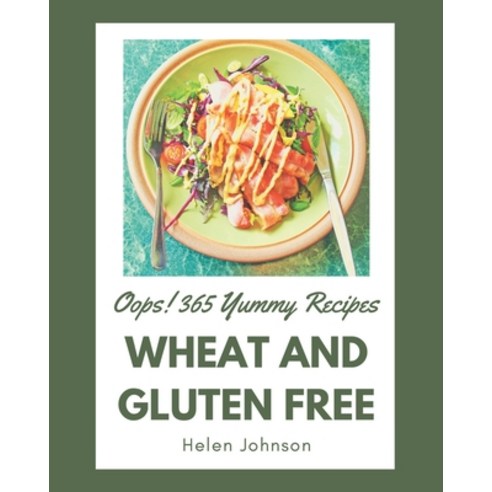 Oops! 365 Yummy Wheat and Gluten Free Recipes: A Timeless Yummy Wheat and Gluten Free Cookbook Paperback, Independently Published