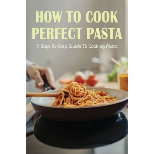 (영문도서) How To Cook Perfect Pasta: A Step-By-Step Guide To Cooking Pasta: Tasty Italian Pasta Cookbook Paperback, Independently Published, English, 9798528055404