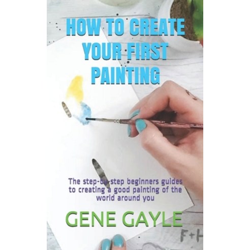 How to Create Your First Painting: The step-by-step beginners guides to creating a good painting of ... Paperback, Independently Published, English, 9798695350760