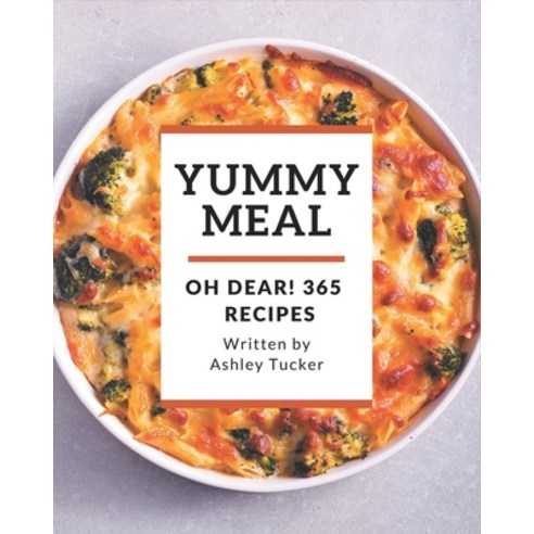 Oh Dear! 365 Yummy Meal Recipes: A Yummy Meal Cookbook You Will Need Paperback, Independently Published