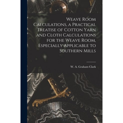 (영문도서) Weave Room Calculations a Practical Treatise of Cotton Yarn and Cloth Calculations for the W... Paperback, Hassell Street Press, English, 9781014944429