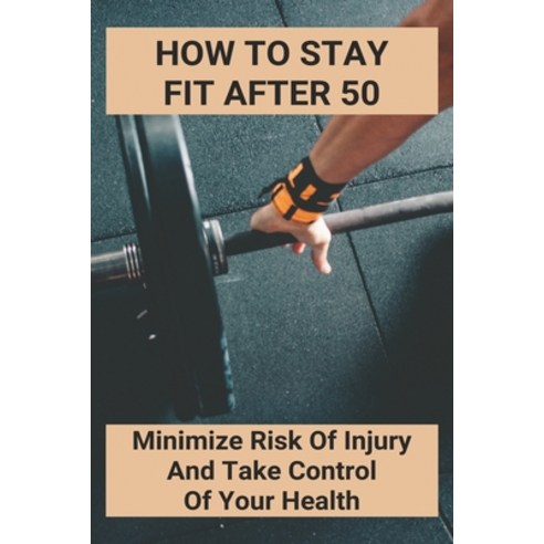 How To Stay Fit After 50: Minimize Risk Of Injury And Take Control Of Your Health: Fitness After 50 Paperback, Independently Published, English, 9798746264190