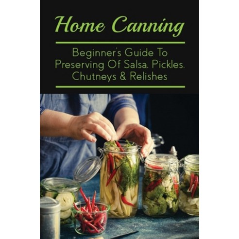 (영문도서) Home Canning: Beginner''s Guide To Preserving Of Salsa Pickles Chutneys & Relishes: Preservi... Paperback, Independently Published, English, 9798522385095