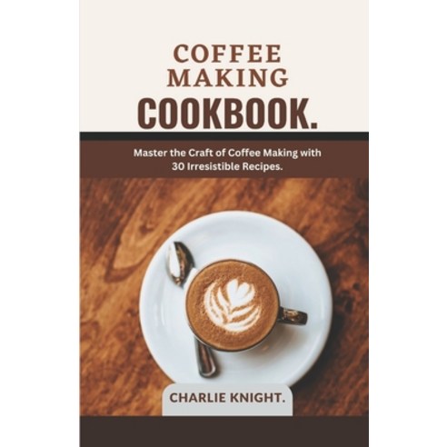 (영문도서) Coffee Making Cookbook.: Master the Craft of Coffee Making with 30 Irresistible Recipes. Paperback, Independently Published, English, 9798396943469