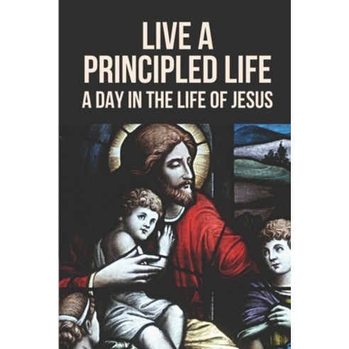 (영문도서) Live A Principled Life: A Day In The Life Of Jesus: Life And Teachings Of Jesus Paperback, Independently Published, English, 9798533179935