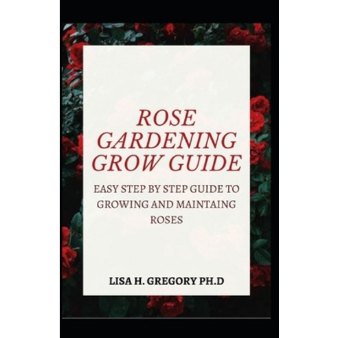 Rose Gardening Grow Guide: Easy Step by Step Guide to Growing and Maintaining Roses Paperback, Independently Published