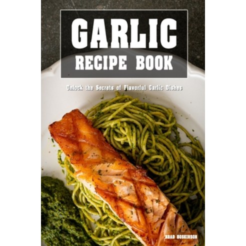 (영문도서) Garlic Recipe Book: Unlock the Secrets of Flavorful Garlic Dishes Paperback, Independently Published, English, 9798373475327