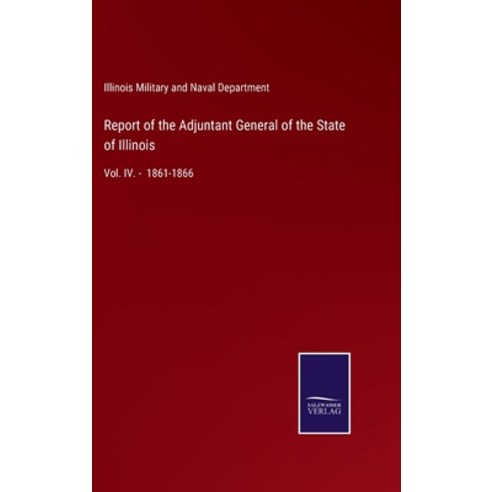 (영문도서) Report of the Adjuntant General of the State of Illinois: Vol. IV. - 1861-1866 Hardcover, Salzwasser-Verlag Gmbh, English, 9783752522815