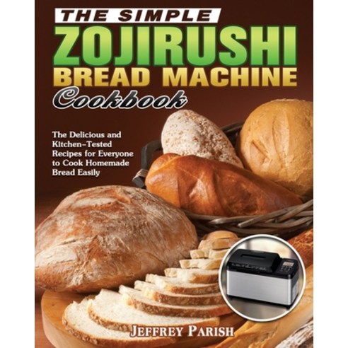The Simple Zojirushi Bread Machine Cookbook: The Delicious and Kitchen-Tested Recipes for Everyone t... Paperback, Jeffrey Parish, English, 9781649849625