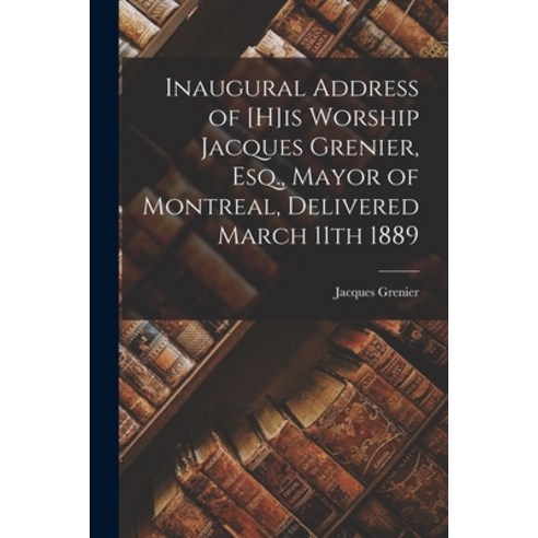 (영문도서) Inaugural Address of [H]is Worship Jacques Grenier Esq. Mayor of Montreal Delivered March ... Paperback, Legare Street Press, English, 9781014203243