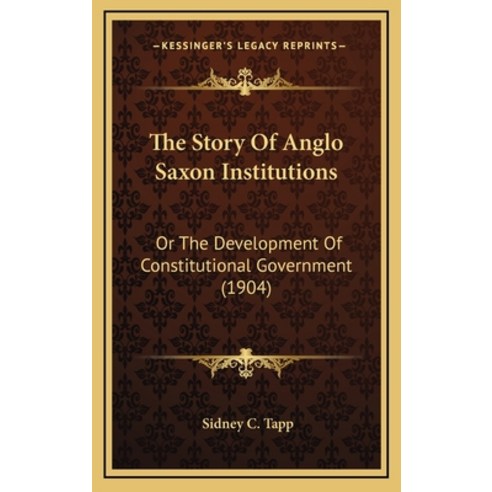 The Story Of Anglo Saxon Institutions: Or The Development Of Constitutional Government (1904) Hardcover, Kessinger Publishing