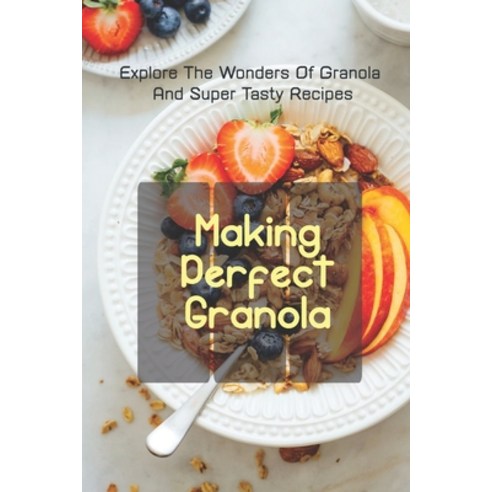 (영문도서) Making Perfect Granola: Explore The Wonders Of Granola And Super Tasty Recipes: Granola Recip... Paperback, Independently Published, English, 9798530889769