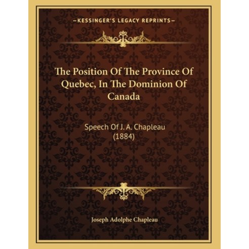 The Position Of The Province Of Quebec In The Dominion Of Canada: Speech Of J. A. Chapleau (1884) Paperback, Kessinger Publishing