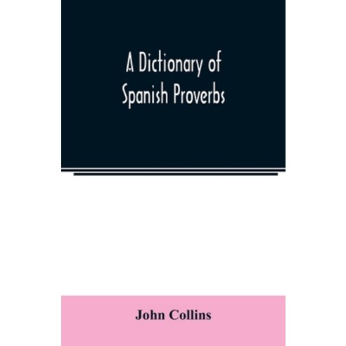 A Dictionary of Spanish Proverbs Compiled from the best Authorities in ...