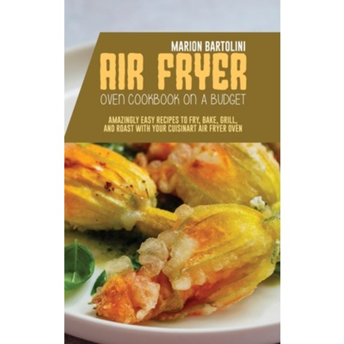 Air Fryer Oven Cookbook on a Budget: Amazingly Easy Recipes to Fry Bake Grill and Roast with Your... Hardcover, Marion Bartolini, English, 9781801796361