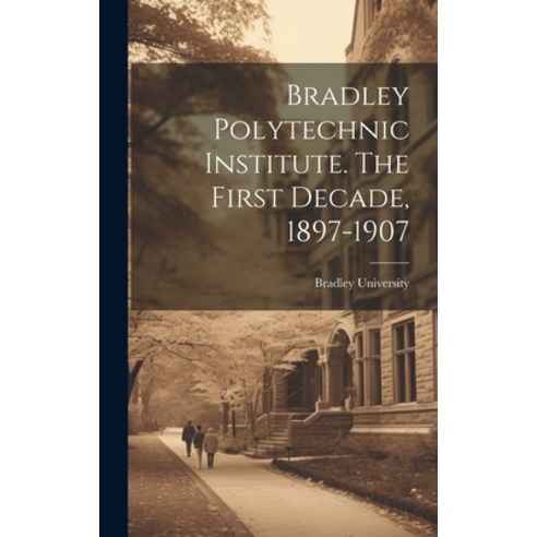 (영문도서) Bradley Polytechnic Institute. The First Decade 1897-1907 Hardcover, Legare Street Press, English, 9781020778803