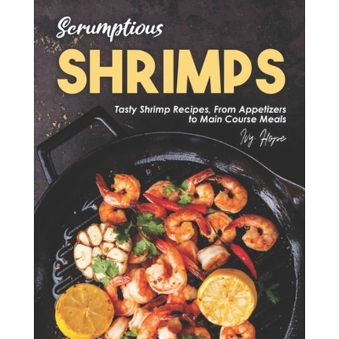 Scrumptious Shrimps: Tasty Shrimp Recipes From Appetizers to Main Course Meals Paperback, Independently Published