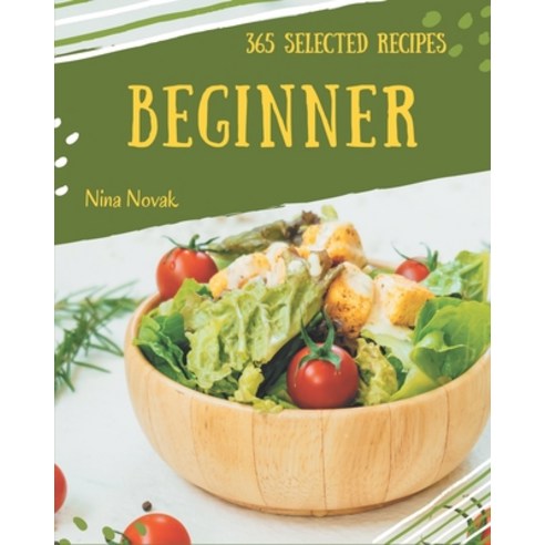 365 Selected Beginner Recipes: Beginner Cookbook - All The Best Recipes You Need are Here! Paperback, Independently Published