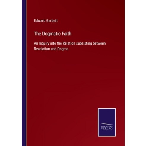 (영문도서) The Dogmatic Faith: An Inquiry into the Relation subsisting between Revelation and Dogma Paperback, Salzwasser-Verlag Gmbh, English, 9783752533163