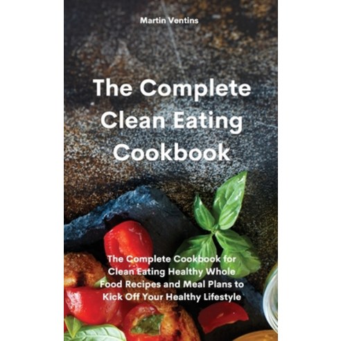 The Complete Clean Eating Cookbook: The Complete Cookbook for Clean Eating Healthy Whole Food Recipe... Hardcover, Martin Ventins, English, 9781801758628