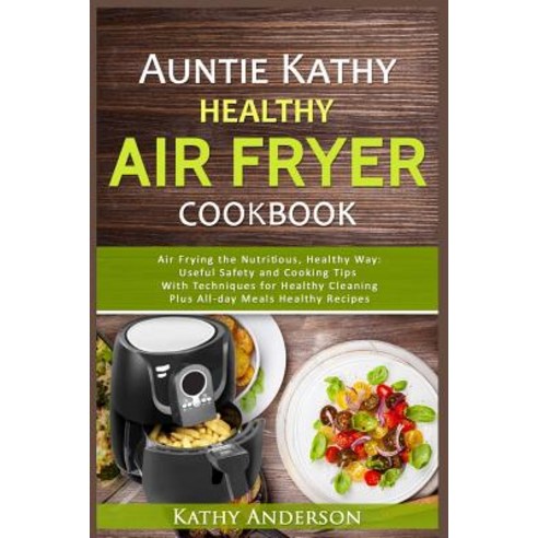 (영문도서) Auntie Kathy Healthy Air Fryer Cookbook: Air Frying the Nutritious Healthy Way: Useful Safe... Paperback, Createspace Independent Pub..., English, 9781547144419