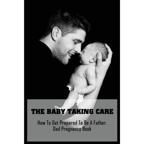 The Baby Taking Care: How To Get Prepared To Be A Father Dad Pregnancy Book: Dads Guide To Pregnanc... Paperback, Independently Published, English, 9798733392745