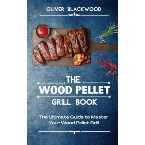 (영문도서) The Wood Pellet Grill Book: The Ultimate Guide to Master Your Wood Pellet Grill Hardcover, Oliver Blackwood, English, 9781803214696