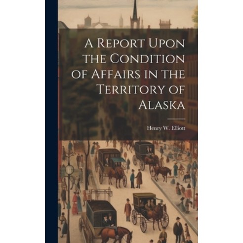 (영문도서) A Report Upon the Condition of Affairs in the Territory of Alaska Hardcover, Legare Street Press, English, 9781021080561