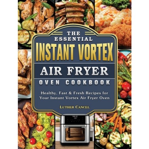 The Essential Instant Vortex Air Fryer Oven Cookbook: Healthy Fast & Fresh Recipes for Your Instant... Hardcover, Luther Cancel, English, 9781802443059
