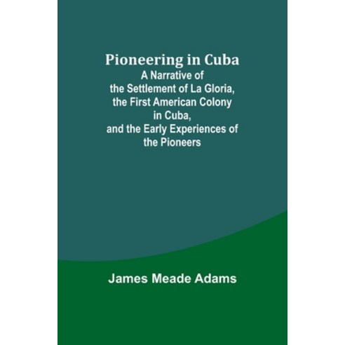 (영문도서) Pioneering in Cuba; A Narrative of the Settlement of La Gloria the First American Colony in ... Paperback, Alpha Edition, English, 9789357720137