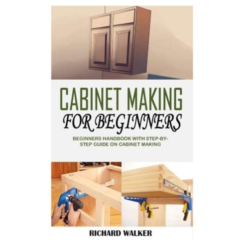Cabinet Making for Beginners: Beginners Handbook With Step-By-Step Guide On Cabinet Making Paperback, Independently Published, English, 9798733146935