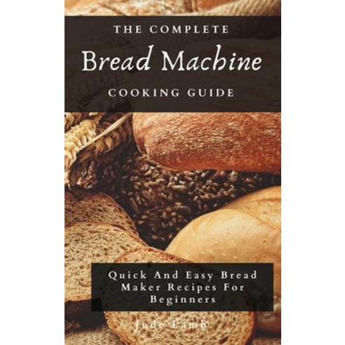 (영문도서) The Complete Bread Machine Cooking Guide: Quick And Easy Bread Maker Recipes For Beginners Hardcover, Jude Lamb, English, 9781802697780