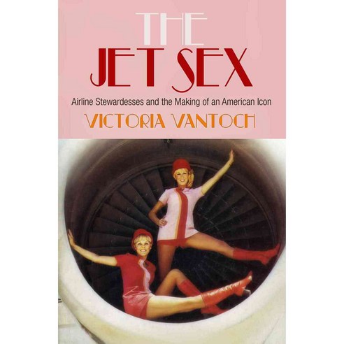 The Jet Sex: Airline Stewardesses and the Making of an American Icon, Univ of Pennsylvania Pr