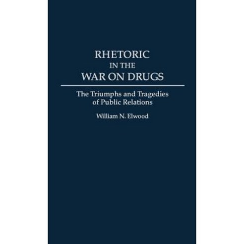Rhetoric in the War on Drugs: The Triumphs and Tragedies of Public Relations Hardcover, Praeger Publishers