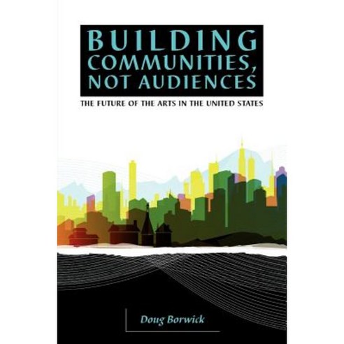 Building Communities Not Audiences:The Future of the Arts in the United States